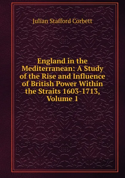 Обложка книги England in the Mediterranean: A Study of the Rise and Influence of British Power Within the Straits 1603-1713, Volume 1, Corbett Julian Stafford