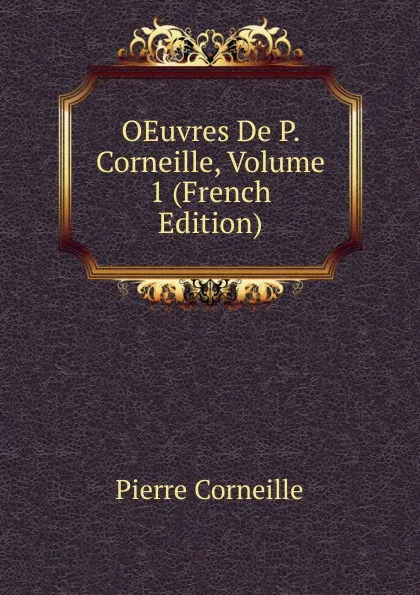 Обложка книги OEuvres De P. Corneille, Volume 1 (French Edition), Pierre Corneille