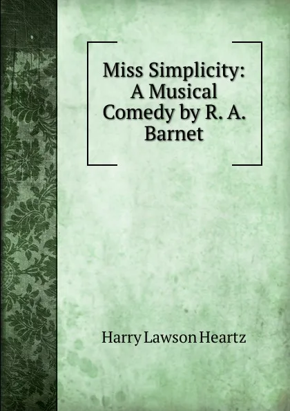 Обложка книги Miss Simplicity: A Musical Comedy by R. A. Barnet, Harry Lawson Heartz