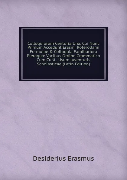 Обложка книги Colloquiorum Centuria Una, Cui Nunc Primum Accedunt Erasmi Roterodami Formulae . Colloquia Familiariora Pleraqua: Vocibus Ordine Grammatico Cum Cura . Usum Juventutis Scholasticae (Latin Edition), Erasmus Desiderius