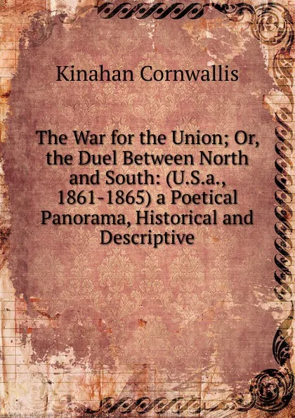 Обложка книги The War for the Union; Or, the Duel Between North and South: (U.S.a., 1861-1865) a Poetical Panorama, Historical and Descriptive, Kinahan Cornwallis