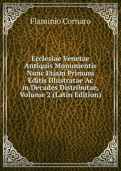 Обложка книги Ecclesiae Venetae Antiquis Monumentis Nunc Etiam Primum Editis Illustratae Ac in Decades Distributae, Volume 2 (Latin Edition), Flaminio Cornaro