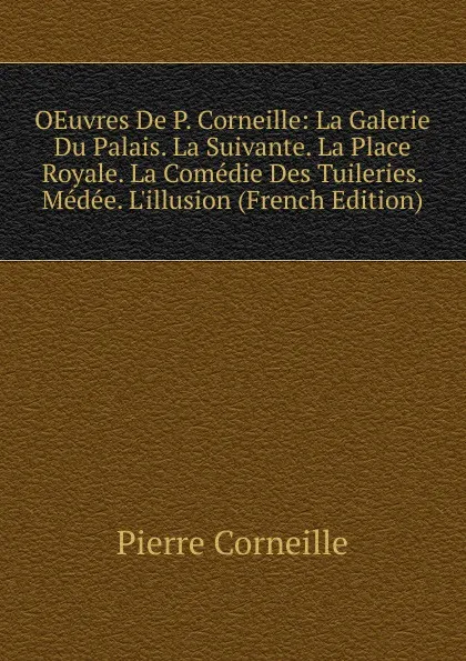 Обложка книги OEuvres De P. Corneille: La Galerie Du Palais. La Suivante. La Place Royale. La Comedie Des Tuileries. Medee. L.illusion (French Edition), Pierre Corneille