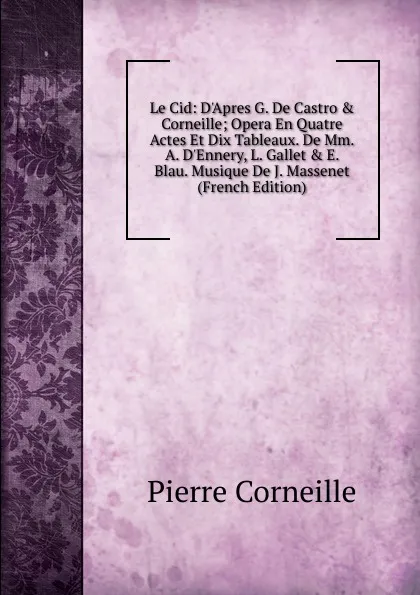 Обложка книги Le Cid: D.Apres G. De Castro . Corneille; Opera En Quatre Actes Et Dix Tableaux. De Mm. A. D.Ennery, L. Gallet . E. Blau. Musique De J. Massenet (French Edition), Pierre Corneille