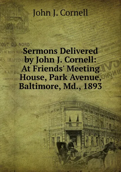 Обложка книги Sermons Delivered by John J. Cornell: At Friends. Meeting House, Park Avenue, Baltimore, Md., 1893, John J. Cornell