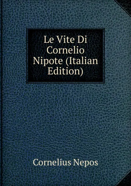 Обложка книги Le Vite Di Cornelio Nipote (Italian Edition), Cornelius Nepos