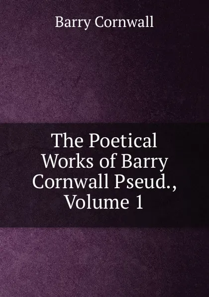 Обложка книги The Poetical Works of Barry Cornwall Pseud., Volume 1, Cornwall Barry