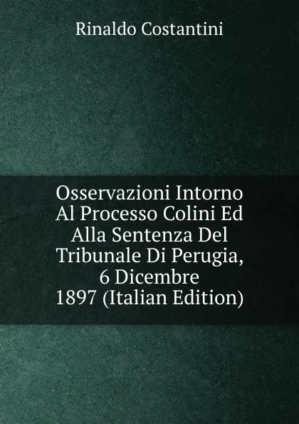 Обложка книги Osservazioni Intorno Al Processo Colini Ed Alla Sentenza Del Tribunale Di Perugia, 6 Dicembre 1897 (Italian Edition), Rinaldo Costantini