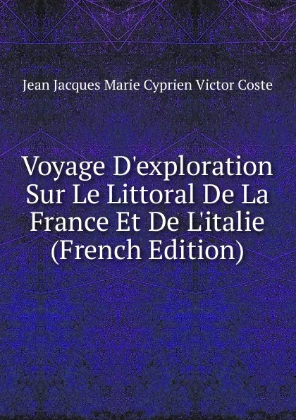 Обложка книги Voyage D.exploration Sur Le Littoral De La France Et De L.italie (French Edition), Jean Jacques Marie Cyprien Victor Coste