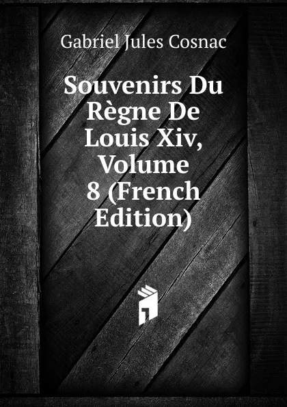 Обложка книги Souvenirs Du Regne De Louis Xiv, Volume 8 (French Edition), Gabriel Jules Cosnac