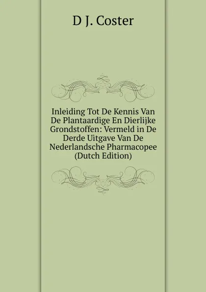 Обложка книги Inleiding Tot De Kennis Van De Plantaardige En Dierlijke Grondstoffen: Vermeld in De Derde Uitgave Van De Nederlandsche Pharmacopee (Dutch Edition), D J. Coster