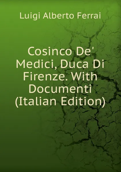 Обложка книги Cosinco De. Medici, Duca Di Firenze. With Documenti (Italian Edition), Luigi Alberto Ferrai