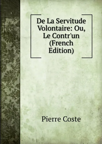 Обложка книги De La Servitude Volontaire: Ou, Le Contr.un (French Edition), Pierre Coste