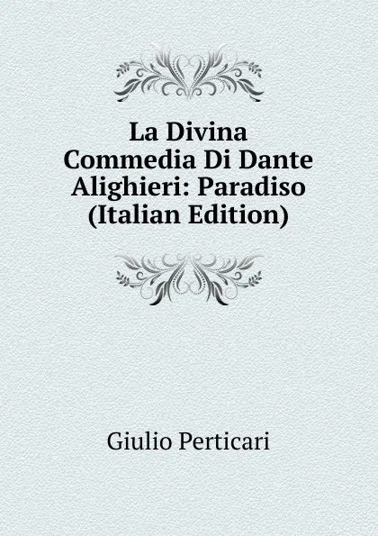 Обложка книги La Divina Commedia Di Dante Alighieri: Paradiso (Italian Edition), Giulio Perticari