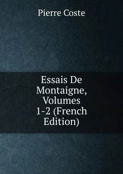 Обложка книги Essais De Montaigne, Volumes 1-2 (French Edition), Pierre Coste