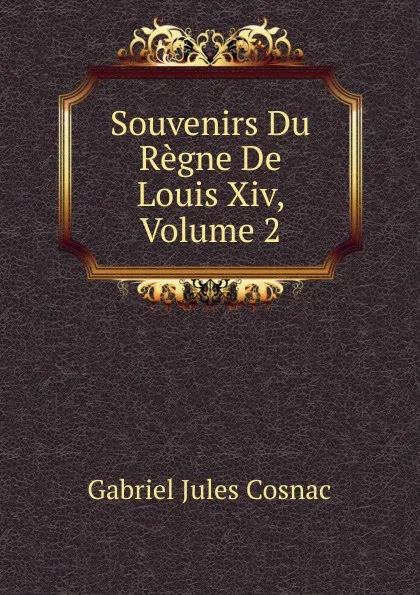 Обложка книги Souvenirs Du Regne De Louis Xiv, Volume 2, Gabriel Jules Cosnac