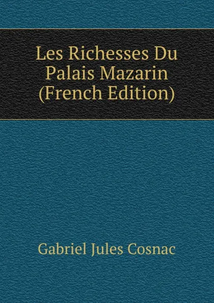 Обложка книги Les Richesses Du Palais Mazarin (French Edition), Gabriel Jules Cosnac