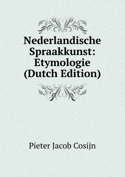 Обложка книги Nederlandische Spraakkunst: Etymologie (Dutch Edition), Pieter Jacob Cosijn