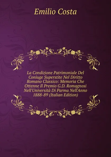 Обложка книги La Condizione Patrimoniale Del Coniuge Superstite Nel Diritto Romano Classico: Memoria Che Ottenne Il Premio G.D. Romagnosi Nell.Universita Di Parma Nell.Anno 1888-89 (Italian Edition), Emilio Costa