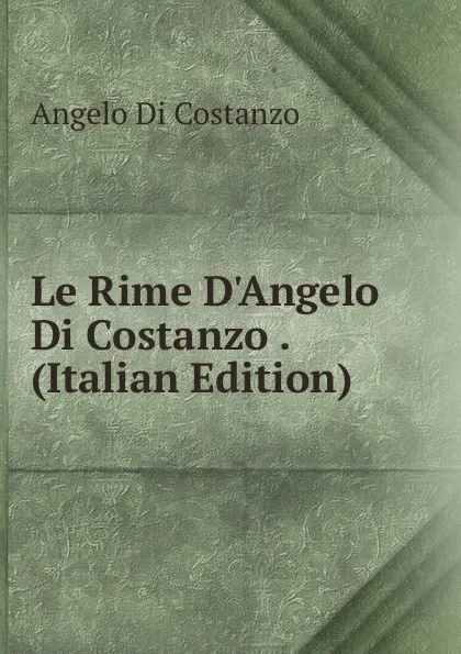 Обложка книги Le Rime D.Angelo Di Costanzo . (Italian Edition), Angelo Di Costanzo