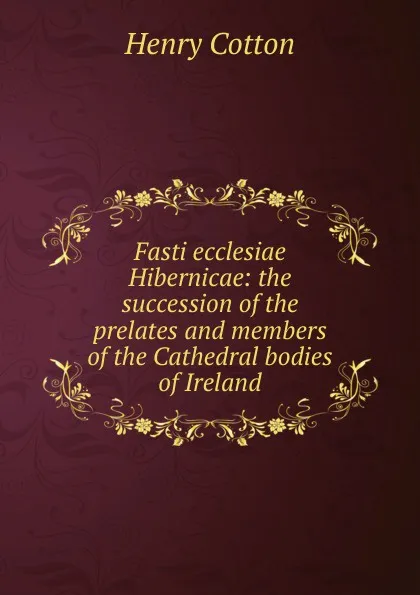 Обложка книги Fasti ecclesiae Hibernicae: the succession of the prelates and members of the Cathedral bodies of Ireland, Henry Cotton