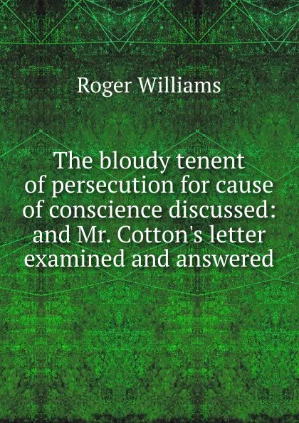 Обложка книги The bloudy tenent of persecution for cause of conscience discussed: and Mr. Cotton.s letter examined and answered, Roger Williams