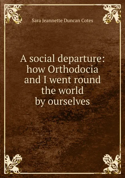 Обложка книги A social departure: how Orthodocia and I went round the world by ourselves, Sara Jeannette Duncan Cotes