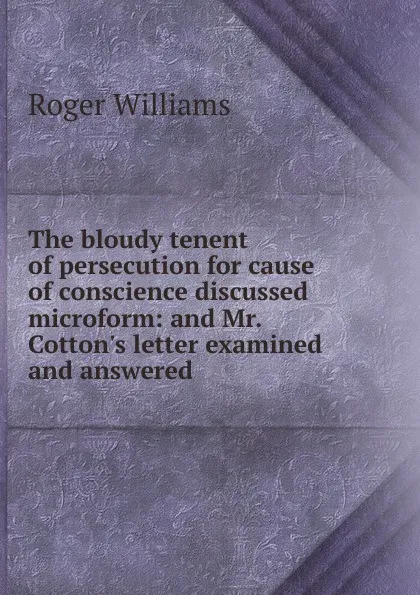 Обложка книги The bloudy tenent of persecution for cause of conscience discussed microform: and Mr. Cotton.s letter examined and answered, Roger Williams