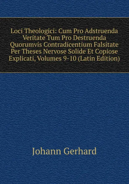 Обложка книги Loci Theologici: Cum Pro Adstruenda Veritate Tum Pro Destruenda Quorumvis Contradicentium Falsitate Per Theses Nervose Solide Et Copiose Explicati, Volumes 9-10 (Latin Edition), Johann Gerhard