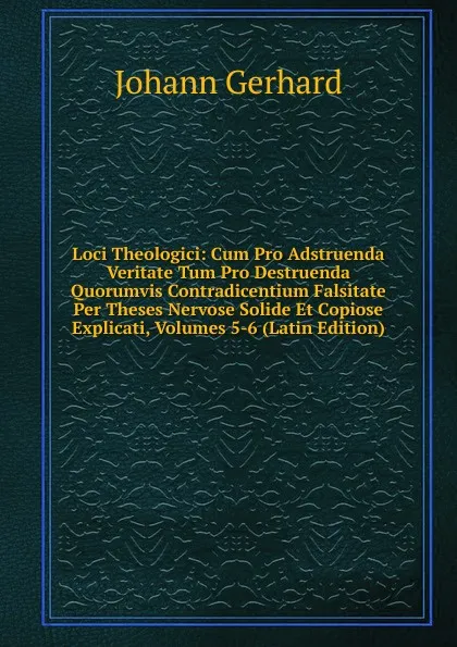 Обложка книги Loci Theologici: Cum Pro Adstruenda Veritate Tum Pro Destruenda Quorumvis Contradicentium Falsitate Per Theses Nervose Solide Et Copiose Explicati, Volumes 5-6 (Latin Edition), Johann Gerhard