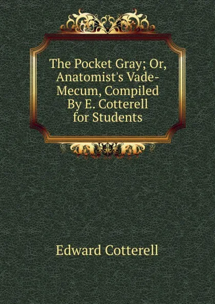 Обложка книги The Pocket Gray; Or, Anatomist.s Vade-Mecum, Compiled By E. Cotterell for Students, Edward Cotterell