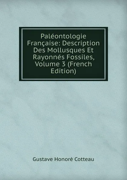 Обложка книги Paleontologie Francaise: Description Des Mollusques Et Rayonnes Fossiles, Volume 3 (French Edition), Gustave Honoré Cotteau