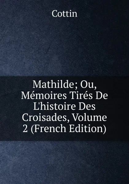 Обложка книги Mathilde; Ou, Memoires Tires De L.histoire Des Croisades, Volume 2 (French Edition), Cottin