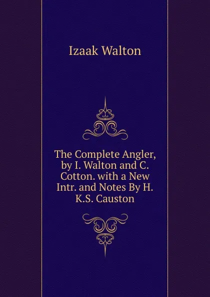 Обложка книги The Complete Angler, by I. Walton and C. Cotton. with a New Intr. and Notes By H.K.S. Causton., Walton Izaak