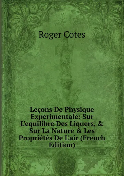 Обложка книги Lecons De Physique Experimentale: Sur L.equilibre Des Liquers, . Sur La Nature . Les Proprietes De L.air (French Edition), Roger Cotes