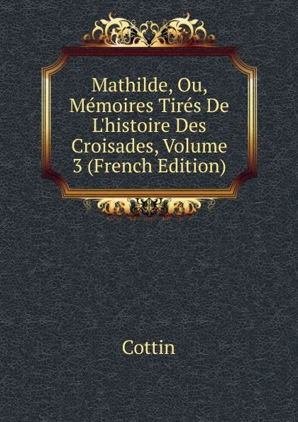 Обложка книги Mathilde, Ou, Memoires Tires De L.histoire Des Croisades, Volume 3 (French Edition), Cottin