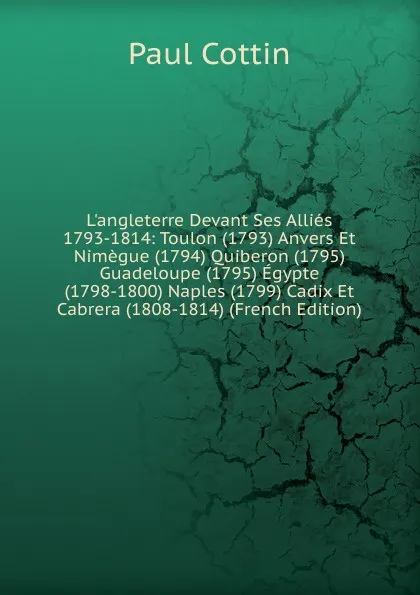 Обложка книги L.angleterre Devant Ses Allies 1793-1814: Toulon (1793) Anvers Et Nimegue (1794) Quiberon (1795) Guadeloupe (1795) Egypte (1798-1800) Naples (1799) Cadix Et Cabrera (1808-1814) (French Edition), Paul Cottin