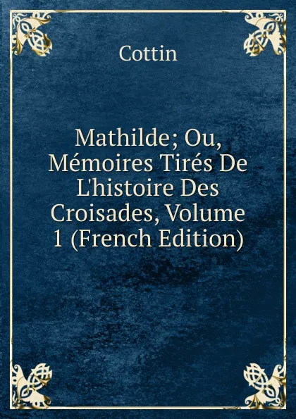 Обложка книги Mathilde; Ou, Memoires Tires De L.histoire Des Croisades, Volume 1 (French Edition), Cottin