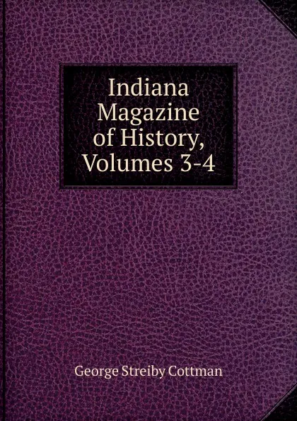 Обложка книги Indiana Magazine of History, Volumes 3-4, George Streiby Cottman