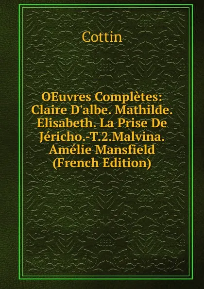 Обложка книги OEuvres Completes: Claire D.albe. Mathilde. Elisabeth. La Prise De Jericho.-T.2.Malvina. Amelie Mansfield (French Edition), Cottin