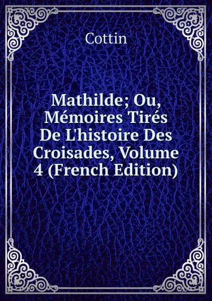 Обложка книги Mathilde; Ou, Memoires Tires De L.histoire Des Croisades, Volume 4 (French Edition), Cottin