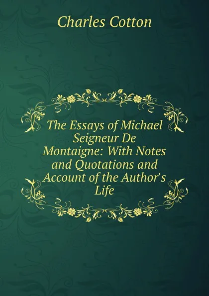 Обложка книги The Essays of Michael Seigneur De Montaigne: With Notes and Quotations and Account of the Author.s Life, Charles Cotton