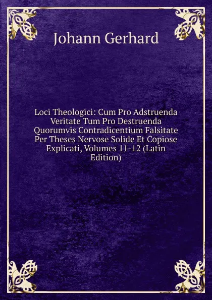 Обложка книги Loci Theologici: Cum Pro Adstruenda Veritate Tum Pro Destruenda Quorumvis Contradicentium Falsitate Per Theses Nervose Solide Et Copiose Explicati, Volumes 11-12 (Latin Edition), Johann Gerhard