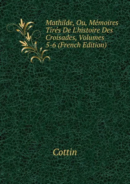 Обложка книги Mathilde, Ou, Memoires Tires De L.histoire Des Croisades, Volumes 5-6 (French Edition), Cottin