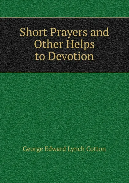 Обложка книги Short Prayers and Other Helps to Devotion, George Edward Lynch Cotton