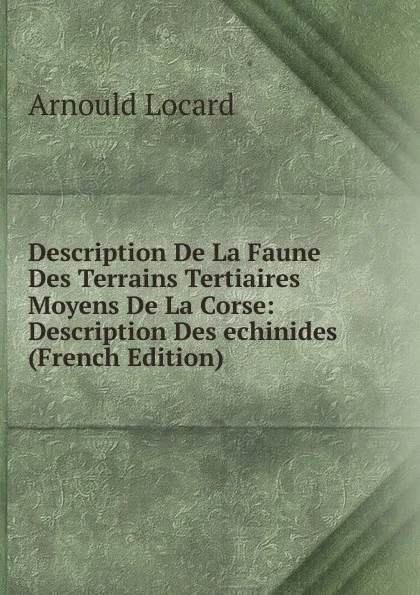 Обложка книги Description De La Faune Des Terrains Tertiaires Moyens De La Corse: Description Des echinides (French Edition), Arnould Locard