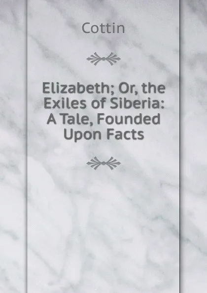 Обложка книги Elizabeth; Or, the Exiles of Siberia: A Tale, Founded Upon Facts, Cottin