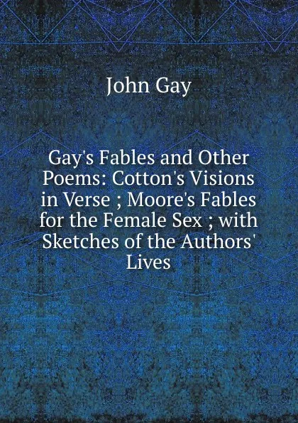Обложка книги Gay.s Fables and Other Poems: Cotton.s Visions in Verse ; Moore.s Fables for the Female Sex ; with Sketches of the Authors. Lives, Gay John
