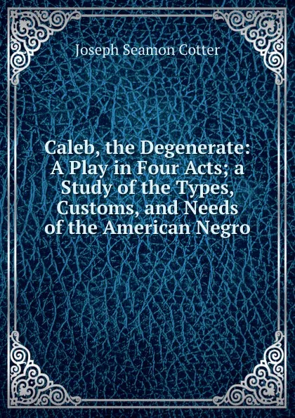 Обложка книги Caleb, the Degenerate: A Play in Four Acts; a Study of the Types, Customs, and Needs of the American Negro, Joseph Seamon Cotter