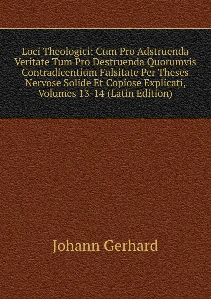 Обложка книги Loci Theologici: Cum Pro Adstruenda Veritate Tum Pro Destruenda Quorumvis Contradicentium Falsitate Per Theses Nervose Solide Et Copiose Explicati, Volumes 13-14 (Latin Edition), Johann Gerhard